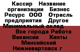 Кассир › Название организации ­ Бизнес Ресурс, ООО › Отрасль предприятия ­ Другое › Минимальный оклад ­ 30 000 - Все города Работа » Вакансии   . Ханты-Мансийский,Нижневартовск г.